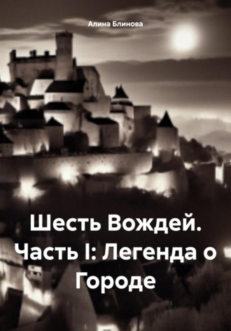 Алина Блинова. Шесть Вождей. Часть I: Легенда о Городе
