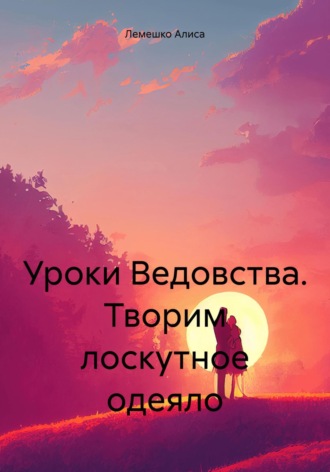 Алиса Лемешко. Уроки Ведовства. Творим лоскутное одеяло