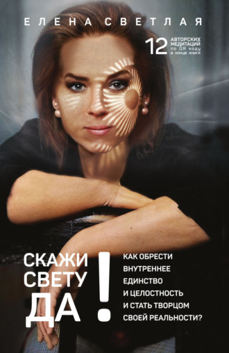 СКАЖИ СВЕТУ «ДА»! Как обрести внутреннее единство и целостность и стать Творцом своей реальности?.. Елена Светлая