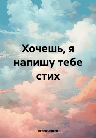 Хочешь, я напишу тебе стих. Сергей Константинович Агеев
