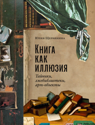 Юлия Щербинина. Книга как иллюзия: Тайники, лжебиблиотеки, арт-объекты