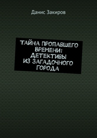 Тайна Пропавшего Времени: Детективы из Загадочного Города. Данис Закиров
