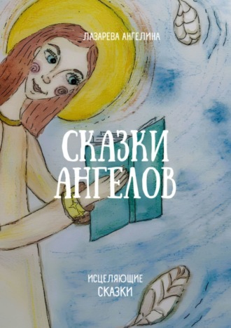 Сказки ангелов. Исцеляющие сказки. Ангелина Лазарева