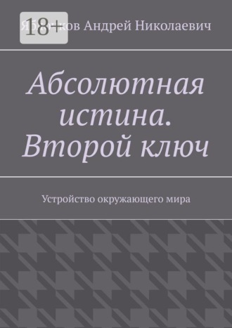 Абсолютная истина. Второй ключ. Устройство окружающего мира. Андрей Николаевич Яблочков