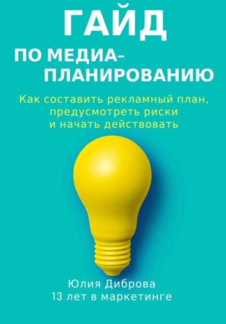 Юлия Диброва. Гайд по медиапланированию. Как составить рекламный план, предусмотреть риски и начать действовать