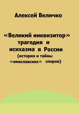 Алексей Михайлович Величко. «Великий инквизитор» и трагедия исихазма в России (история и тайны «имяславских» споров)