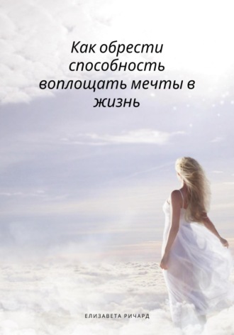 Как обрести способность воплощать мечты в жизнь. Елизавета Ричард