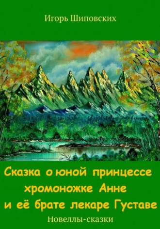 Игорь Дасиевич Шиповских. Сказка о юной принцессе хромоножке Анне и её брате лекаре Густаве