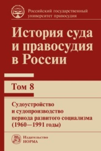 История суда и правосудия в России. Судоустройство и судопроизводство периода развитого социализма (1960—1991 годы). Том 8. 