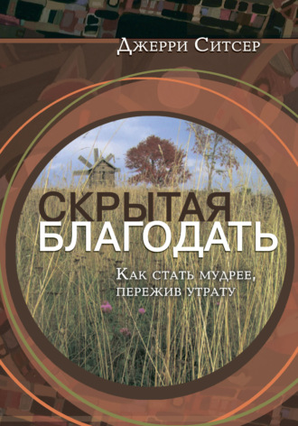 Джерри Ситсер. Скрытая благодать. Как стать мудрее, пережив утрату