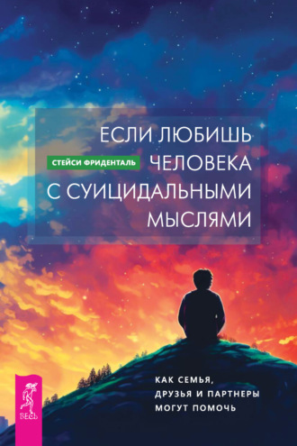 Стейси Фриденталь. Если любишь человека с суицидальными мыслями. Как семья, друзья и партнеры могут помочь