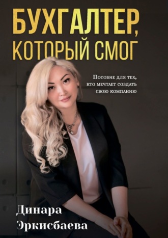 Динара Эркисбаева. Бухгалтер, который смог. Пособие для тех, кто мечтает открыть свою компанию