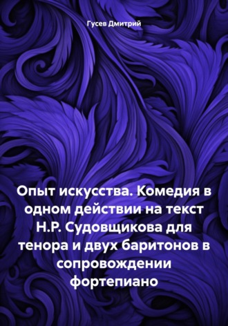 Д. Ю. Гусев. Опыт искусства. Комедия в одном действии на текст Н.Р. Судовщикова для тенора и двух баритонов в сопровождении фортепиано