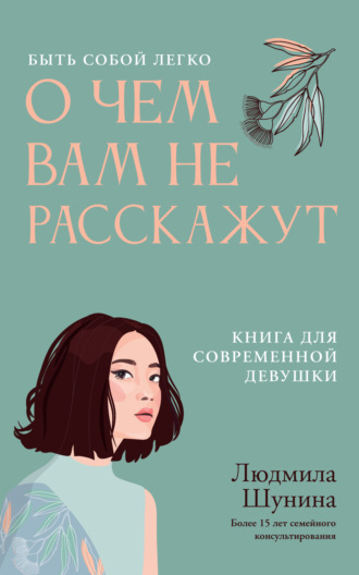 Людмила Шунина. О чем вам не расскажут. Быть собой легко. Книга для современной девушки