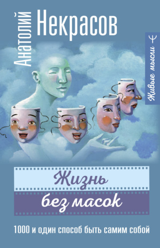 Жизнь без масок. 1000 и один способ быть самим собой. Анатолий Некрасов