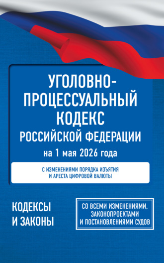 Уголовно-процессуальный кодекс Российской Федерации на 1 мая 2026 года. Со всеми изменениями, законопроектами и постановлениями судов. 