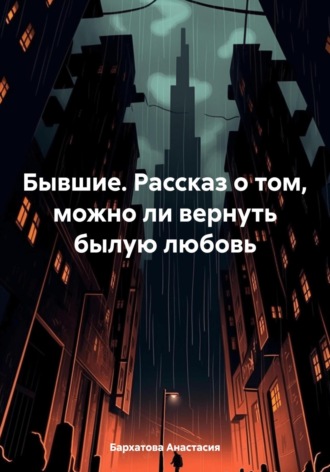 Бывшие. Рассказ о том, можно ли вернуть былую любовь. Анастасия Бархатова