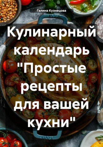Галина Кузнецова. Кулинарный календарь «Простые рецепты для вашей кухни»