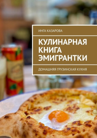Инга Казарова. Кулинарная книга эмигрантки. Домашняя грузинская кухня