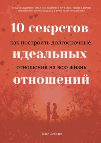 Павел Лебедев. 10 секретов идеальных отношений. Как построить долгосрочные отношения на всю жизнь