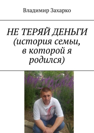 Владимир Захарко. Не теряй деньги. История семьи, в которой я родился