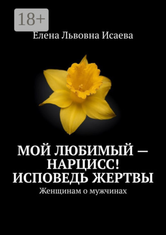 Елена Львовна Исаева. Мой любимый – нарцисс! Исповедь жертвы. Женщинам о мужчинах
