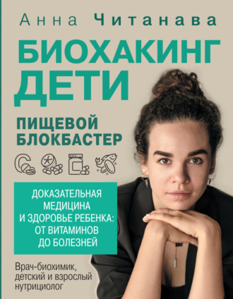 Биохакинг. Дети. Пищевой блокбастер. Доказательная медицина и здоровье ребенка: от витаминов до болезней. Анна Читанава
