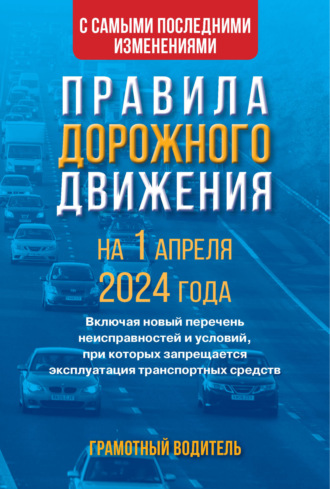 Группа авторов. Правила дорожного движения с самыми последними изменениями на 1 апреля 2024 года. Грамотный водитель. Включая новый перечень неисправностей и условий, при которых запрещается эксплуатация транспортных средств