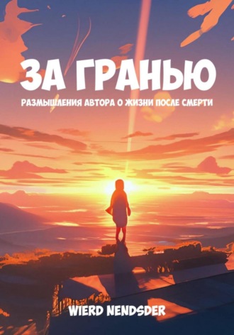 Nendsder Wierd. За гранью. Размышления автора о жизни после смерти
