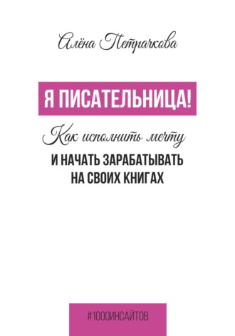 Я писательница! Как исполнить мечту и начать зарабатывать на своих книгах. Алёна Петрачкова