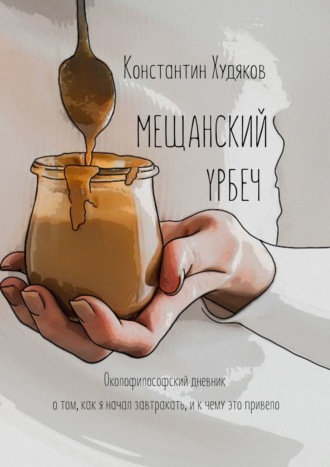 Константин Худяков. Мещанский Урбеч. Околофилософский дневник о том, как я начал завтракать, и к чему это привело