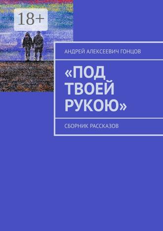«Под твоей рукою». Сборник рассказов. Андрей Алексеевич Гонцов