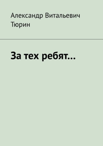 Александр Витальевич Тюрин. За тех ребят…