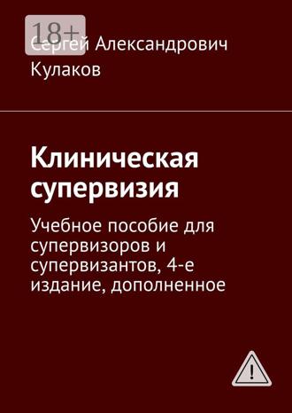 Сергей Александрович Кулаков. Клиническая супервизия. Учебное пособие для супервизоров и супервизантов, 4-е издание, дополненное