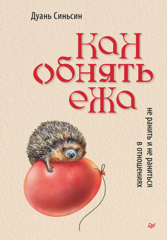 Дуань Синьсин. Как обнять ежа. Не ранить и не раниться в отношениях