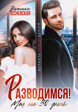 Вероника Лесневская. Разводимся! Моя на тридцать дней