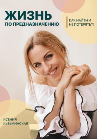 Жизнь по предназначению. Как найти и не потерять?!. Ксения Владимировна Кузьминская
