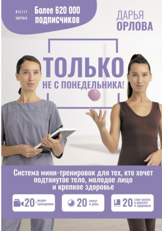 Только не с понедельника! Система мини-тренировок для тех, кто хочет подтянутое тело, молодое лицо и крепкое здоровье. Дарья Орлова
