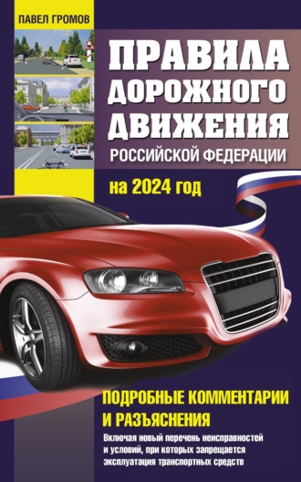 Павел Громов. Правила дорожного движения Российской Федерации на 2024 год. Подробные комментарии и разъяснения. Включая новый перечень неисправностей и условий, при которых запрещается эксплуатация транспортных средств