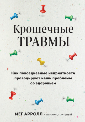 Мег Арролл. Крошечные травмы. Как повседневные неприятности провоцируют наши проблемы со здоровьем