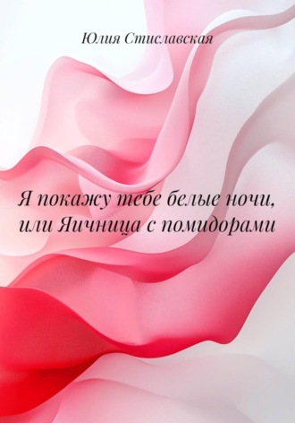 Юлия Стиславская. Я покажу тебе белые ночи, или Яичница с помидорами