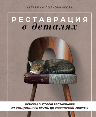 Катарина Полковникова. Реставрация в деталях. Основы бытовой реставрации от старинного стула до советской люстры