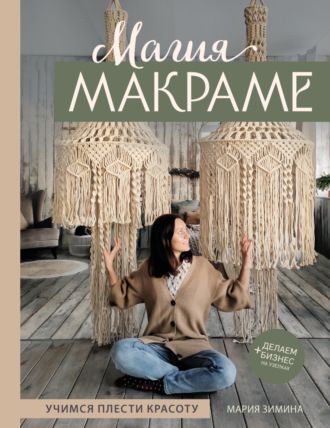 Мария Зимина. Магия макраме. Учимся плести красоту + делаем бизнес на узелках