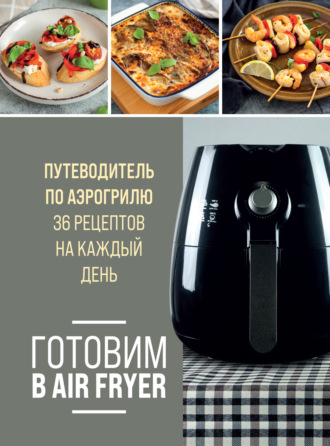 Готовим в Air Fryer. Путеводитель по аэрогрилю. 36 рецептов на каждый день. 
