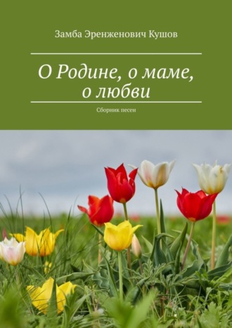 О Родине, о маме, о любви. Сборник песен. Замба Эренженович Кушов