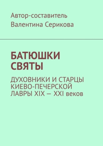 Батюшки святы. Духовники и старцы Киево-Печерской лавры ХIХ – ХХI веков. Валентина Анатольевна Серикова