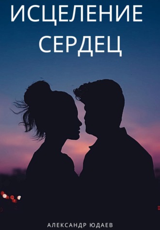 Исцеление сердец. Александр Юдаев