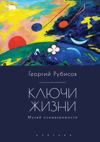 Георгий Рубисов. Ключи жизни. Музей слышезримости: опыт конструктивного миросозерцания