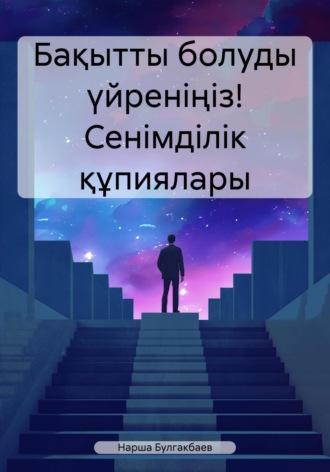 Нарша Булгакбаев. Бақытты болуды үйреніңіз! Сенімділік құпиялары