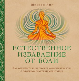 Естественное избавление от боли. Как облегчить и растворить физическую боль с помощью практики медитации. Шинзен Янг
